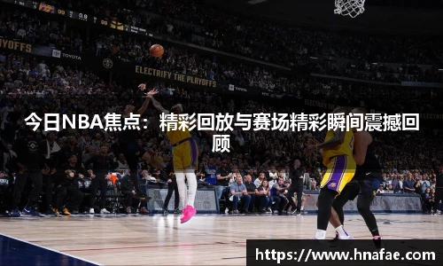 今日NBA焦点：精彩回放与赛场精彩瞬间震撼回顾