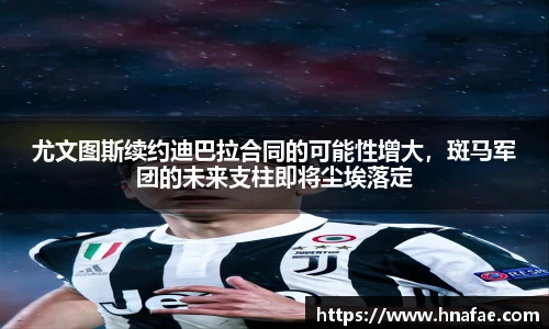 尤文图斯续约迪巴拉合同的可能性增大，斑马军团的未来支柱即将尘埃落定
