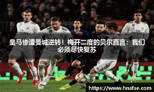 皇马惨遭曼城逆转！梅开二度的贝尔直言：我们必须尽快复苏