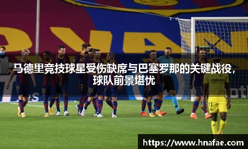 马德里竞技球星受伤缺席与巴塞罗那的关键战役，球队前景堪忧