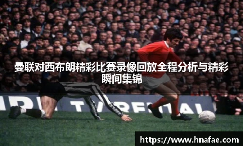 曼联对西布朗精彩比赛录像回放全程分析与精彩瞬间集锦
