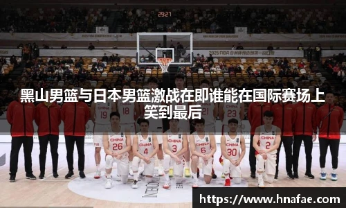 黑山男篮与日本男篮激战在即谁能在国际赛场上笑到最后