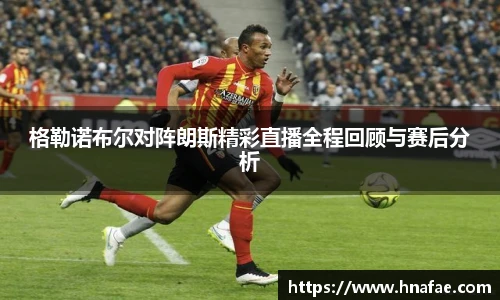 格勒诺布尔对阵朗斯精彩直播全程回顾与赛后分析