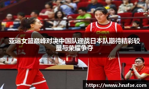 亚运女篮巅峰对决中国队迎战日本队期待精彩较量与荣耀争夺